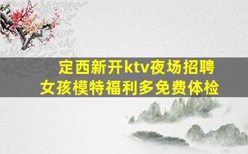 定西新开ktv夜场招聘女孩模特福利多免费体检